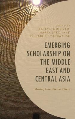 Emerging Scholarship On The Middle East And Central Asia Moving From The Periphery Ebook Katlyn Quenzer Maria Syed Elisabeth Yarbakhsh Sam Bowker Harout Akdedian Azam Isabaev William Gourlay Matthew Gray Ian Nelson