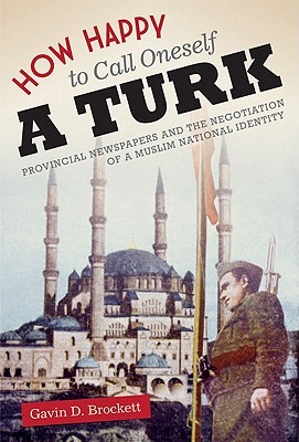How Happy To Call Oneself A Turk Provincial Newspapers And The Negotiation Of A Muslim National Identity Hardcover Gavin D Brockett
