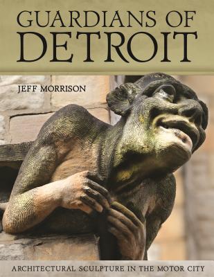 Guardians Of Detroit Architectural Sculpture In The Motor City Hardcover Jeff Morrison