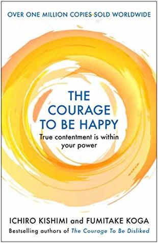 The Courage To Be Happy True Contentment Is In Your Power Hardcover Ichiro Kishimi Fumitake Koga