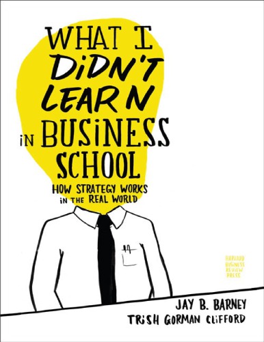What I Didnt Learn In Business School How Strategy Works In The Real World 2010th Edition Jay Barney Trish Gorman Clifford