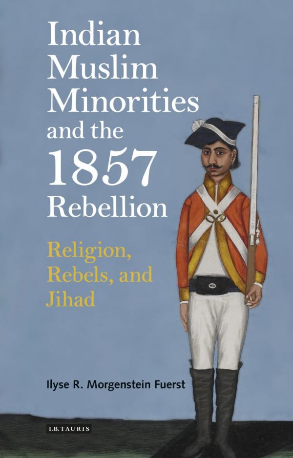 Indian Muslim Minorities And The 1857 Rebellion Religion Rebels And Jihad Hardcover Ilyse Morgenstein Fuerst