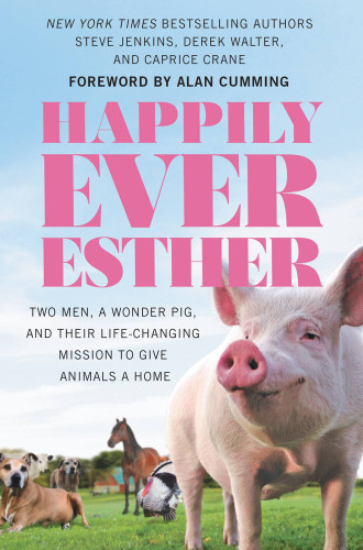 Happily Ever Esther Two Men A Wonder Pig And Their Lifechanging Mission To Give Animals A Home Jenkins Steve Walter Derek