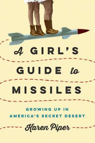 A Girls Guide To Missiles Growing Up In Americas Secret Desert Piper Karen