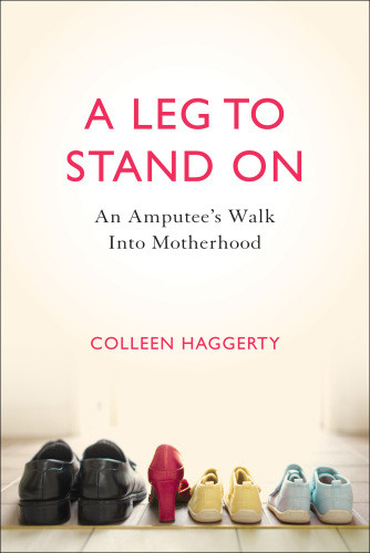 A Leg To Stand On An Amputees Walk Into Motherhood Haggerty Colleen