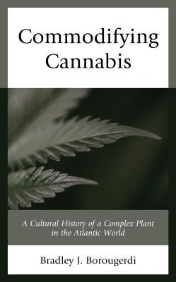 Commodifying Cannabis A Cultural History Of A Complex Plant In The Atlantic World Hardcover Bradley J Borougerdi