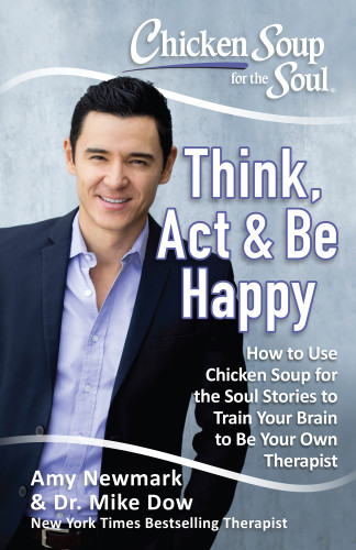 Chicken Soup For The Soul Think Act Be Happy How To Use Chicken Soup For The Soul Stories To Train Your Brain To Be Your Own Therapist Newmark Amy
