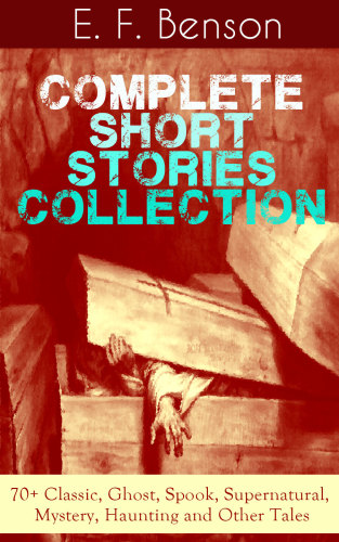 Complete Short Stories Collection 70 Classic Ghost Spook Supernatural Mystery Haunting Tales E F Benson