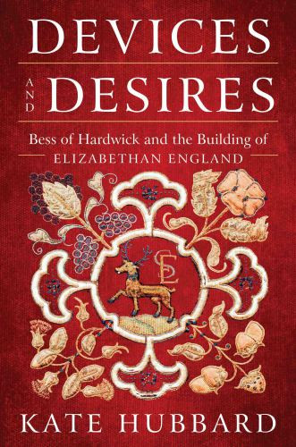 Devices And Desires Bess Of Hardwick And The Building Of Elizabethan England Kate Hubbard