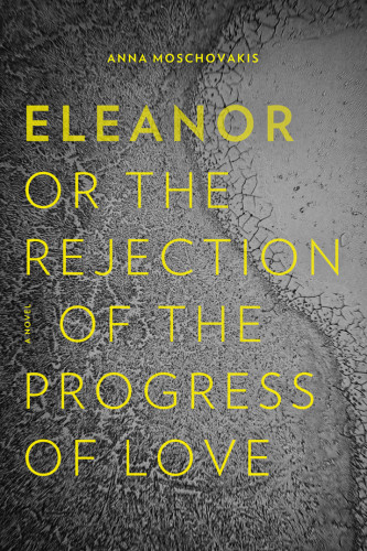 Eleanor Or The Rejection Of The Progress Of Love Anna Moschovakis