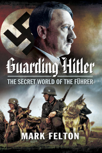 Guarding Hitler The Secret World Of The Fuhrer Felton Mark