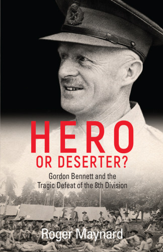 Hero Or Deserter Gordon Bennett And The Tragic Defeat Of 8 Th Division Maynard Roger