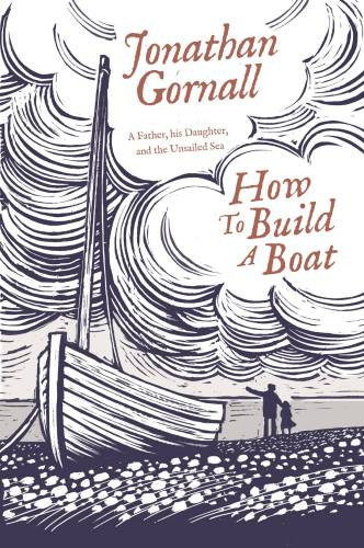 How To Build A Boat A Father His Daughter And The Unsailed Sea Gornall Jonathan