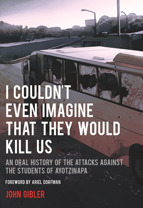 I Couldnt Even Imagine That They Would Kill Us An Oral History Of The Attacks Against The Students Of Ayotzinapa Gibler John