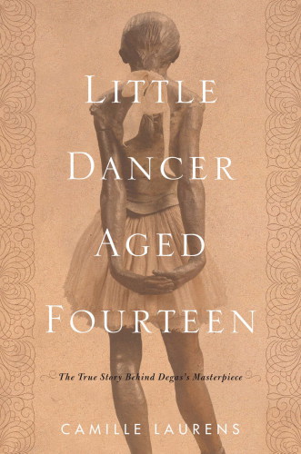 Little Dancer Aged Fourteen The True Story Behind Degass Masterpiece Laurens Camille