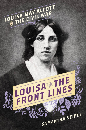 Louisa On The Front Lines Louisa May Alcott In The Civil War Samantha Seiple