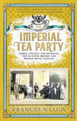 The Imperial Tea Party Family Politics And Betrayal The Illfated British And Russian Royal Alliance Welch Frances