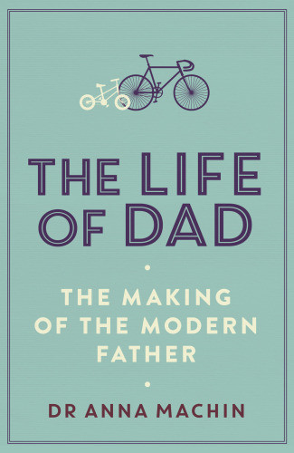 The Life Of Dad The Making Of The Modern Father Anna Machin