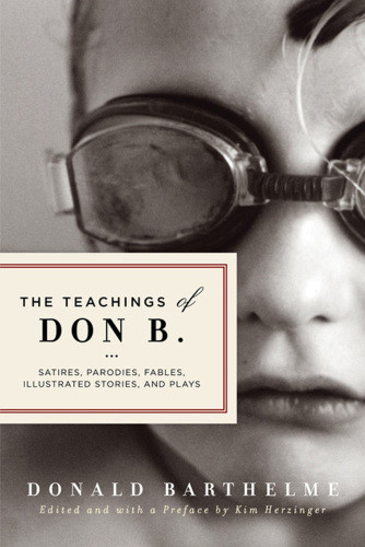 The Teachings Of Don B Satires Parodies Fables Illustrated Stories And Plays Barthelme Donald