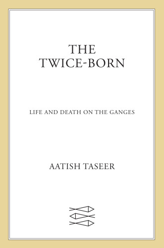 The Twiceborn Life And Death On The Ganges Taseer Aatish