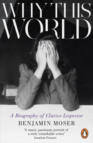 Why This World A Biography Of Clarice Lispector Moser Benjamin
