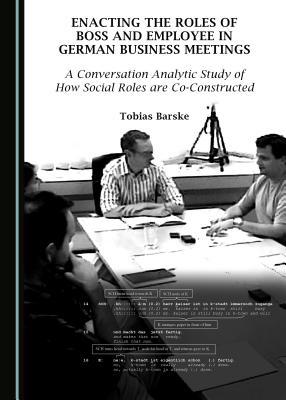 Enacting The Roles Of Boss And Employee In German Business Meetings A Conversation Analytic Study Of How Social Roles Are Coconstructed Tobias Barske