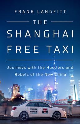 The Shanghai Free Taxi Journeys With The Hustlers And Rebels Of The New China Frank Langfitt