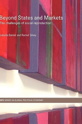 Beyond States And Markets The Challenges Of Social Reproduction Isabella Bakker Rachel Silvey