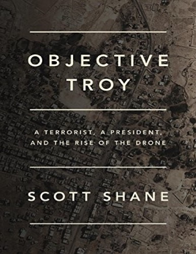 Objective Troy A Terrorist A President And The Rise Of The Drone Scott Shane
