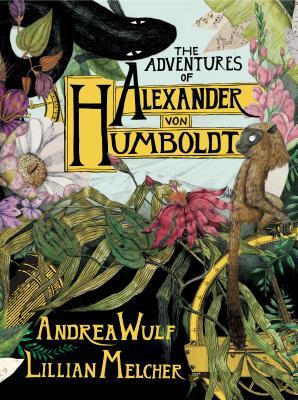 The Adventures Of Alexander Von Humboldt Andrea Wulf Lillian Melcher