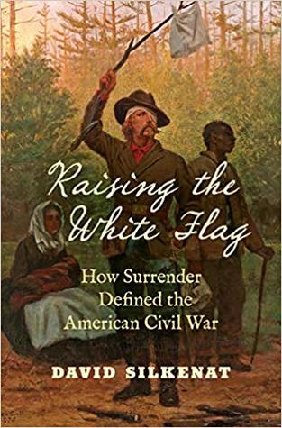 Raising The White Flag How Surrender Defined The American Civil War David Silkenat