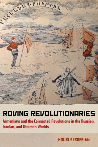 Roving Revolutionaries Armenians And The Connected Revolutions In The Russian Iranian And Ottoman Worlds Houri Berberian