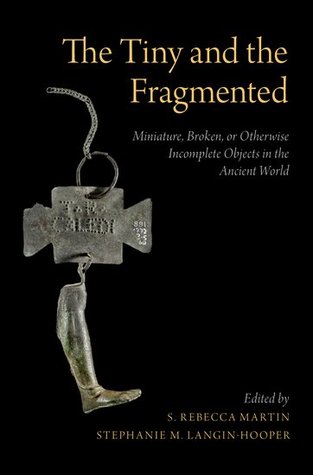 The Tiny And The Fragmented Miniature Broken Or Otherwise Incomplete Objects In The Ancient World S Rebecca Martin Stephanie M Langinhooper Rosemary A Joyce Jessica Faye Hughes Marian H Feldman Mireia Lpezbertran Jaime Vivesferrndiz Doug Bailey Margaret Cool Root