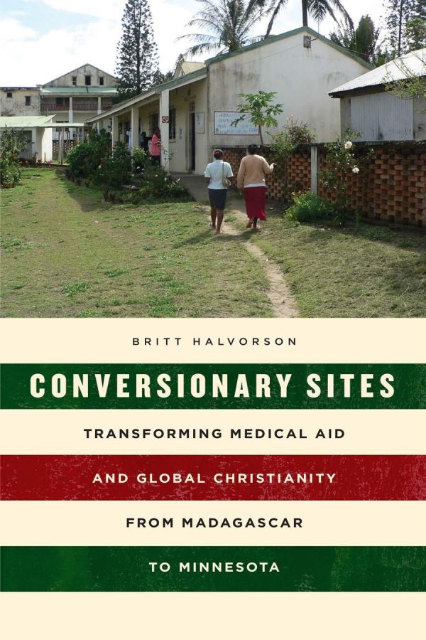 Conversionary Sites Transforming Medical Aid And Global Christianity From Madagascar To Minnesota Paperback Britt Halvorson