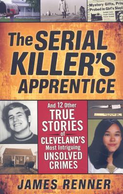 The Serial Killers Apprentice And 12 Other True Stories Of Clevelands Most Intriguing Unsolved Crimes James Renner