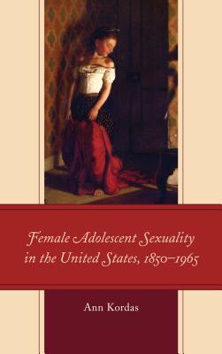 Female Adolescent Sexuality In The United States 18501965 Hardcover Ann Kordas