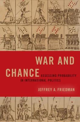 War And Chance Assessing Uncertainty In International Politics Jeffrey A Friedman