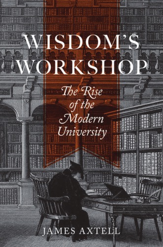 Wisdoms Workshop The Rise Of The Modern University James Axtell