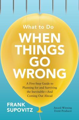 What To Do When Things Go Wrong A Fivestep Guide To Planning For And Surviving The Inevitableand Coming Out Ahead Hardcover Frank Supovitz