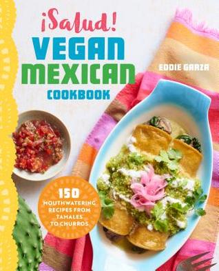 Salud Vegan Mexican Cookbook 150 Mouthwatering Recipes From Tamales To Churros Eddie Garza