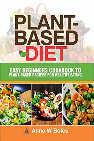 Plantbased Diet Easy Beginners Cookbook To Plantbased Recipes For Healthy Eating Anne W Boles