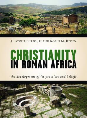 Christianity In Roman Africa The Development Of Its Practices And Beliefs J Patout Burns Jr Robin Jensen