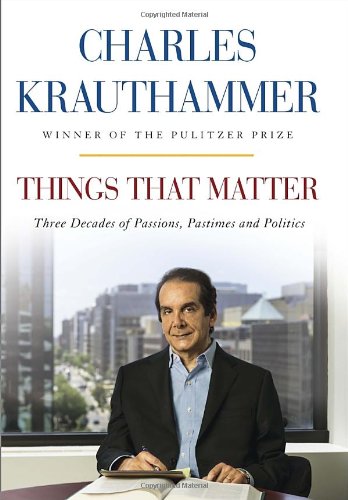 Things That Matter Three Decades Of Passions Pastimes And Politics Charles Krauthammer