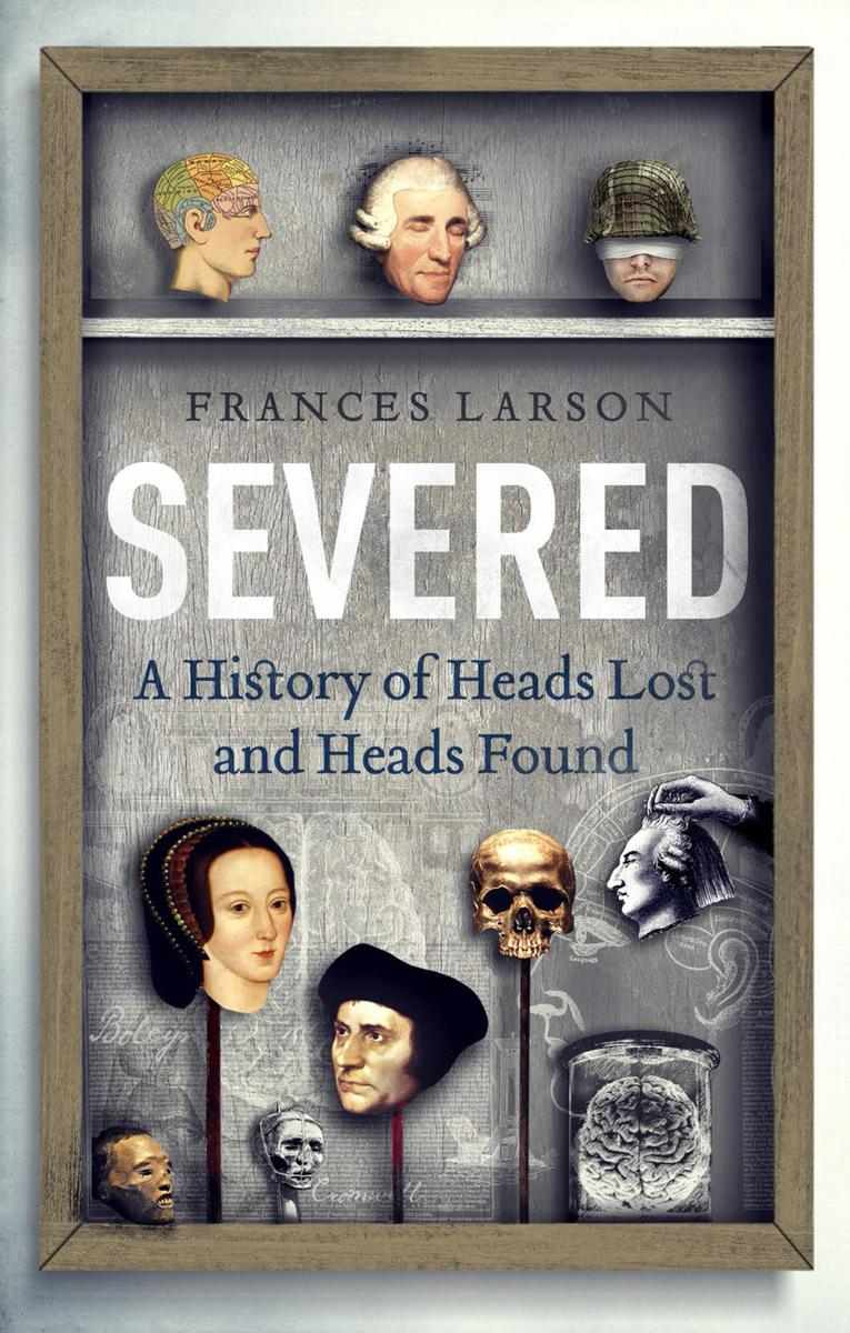 Severed A History Of Heads Lost And Heads Found Larson Frances