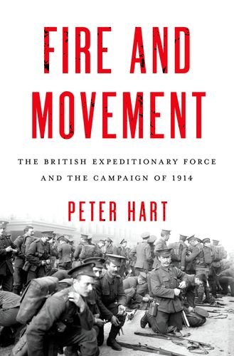 Fire And Movement The British Expeditionary Force And The Campaign Of 1914 2014 Peter Hart