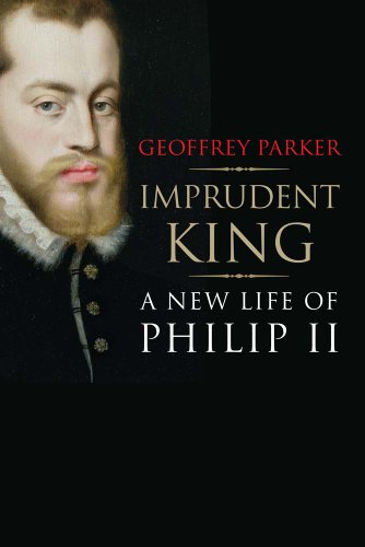 Imprudent King A New Life Of Philip Ii Geoffrey Parker