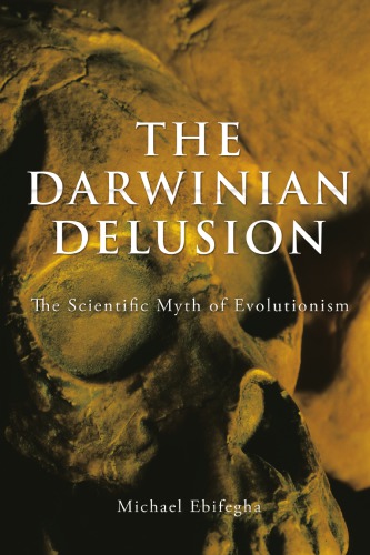 The Darwinian Delusion The Scientific Myth Of Evolutionism Michael Ebifegha