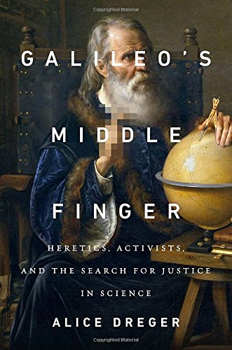 Galileos Middle Finger Heretics Activists And The Search For Justice In Science Alice Dreger