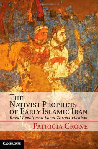 The Nativist Prophets Of Early Islamic Iran Rural Revolt And Local Zoroastrianism Patricia Crone