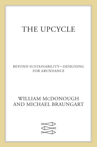 The Upcycle Beyond Sustainabilitydesigning For Abundance Braungart